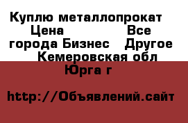 Куплю металлопрокат › Цена ­ 800 000 - Все города Бизнес » Другое   . Кемеровская обл.,Юрга г.